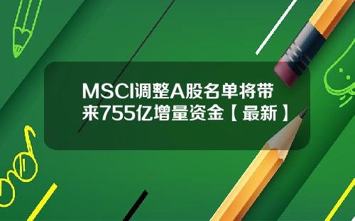 MSCI调整A股名单将带来755亿增量资金【最新】