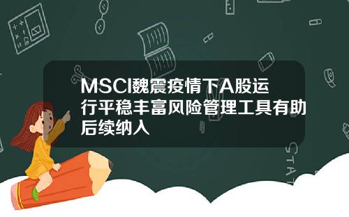MSCI魏震疫情下A股运行平稳丰富风险管理工具有助后续纳入