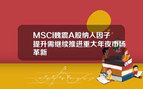 MSCI魏震A股纳入因子提升需继续推进重大年夜市场革新
