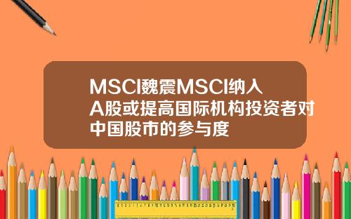 MSCI魏震MSCI纳入A股或提高国际机构投资者对中国股市的参与度