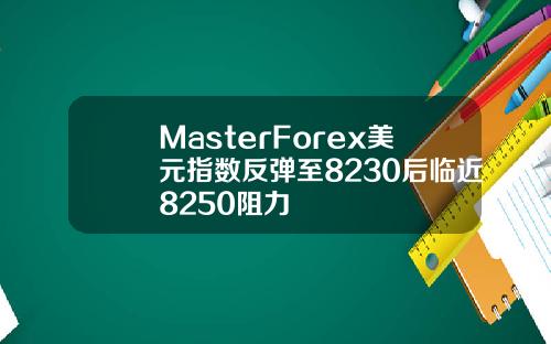 MasterForex美元指数反弹至8230后临近8250阻力