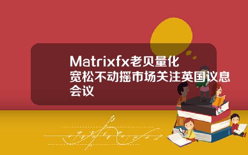 Matrixfx老贝量化宽松不动摇市场关注英国议息会议
