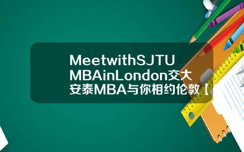 MeetwithSJTUMBAinLondon交大安泰MBA与你相约伦敦【最新】