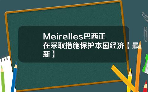 Meirelles巴西正在采取措施保护本国经济【最新】