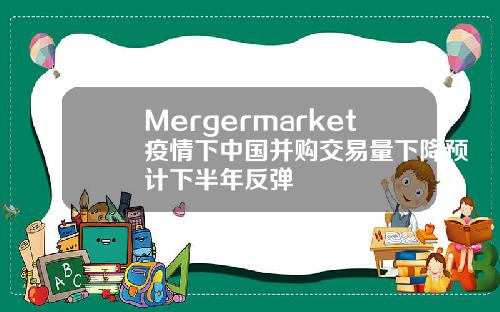 Mergermarket疫情下中国并购交易量下降预计下半年反弹