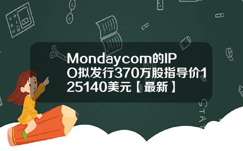 Mondaycom的IPO拟发行370万股指导价125140美元【最新】
