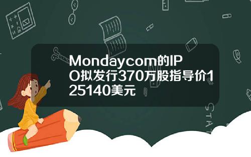Mondaycom的IPO拟发行370万股指导价125140美元