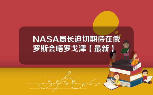 NASA局长迫切期待在俄罗斯会晤罗戈津【最新】