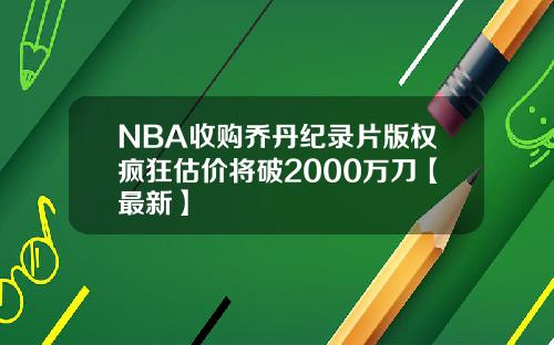 NBA收购乔丹纪录片版权疯狂估价将破2000万刀【最新】