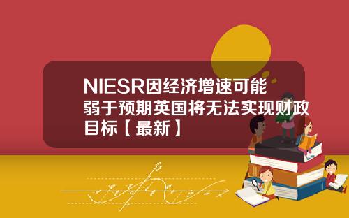 NIESR因经济增速可能弱于预期英国将无法实现财政目标【最新】