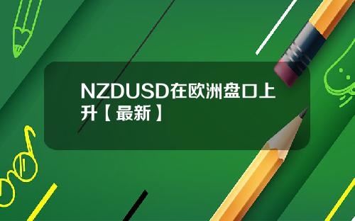 NZDUSD在欧洲盘口上升【最新】
