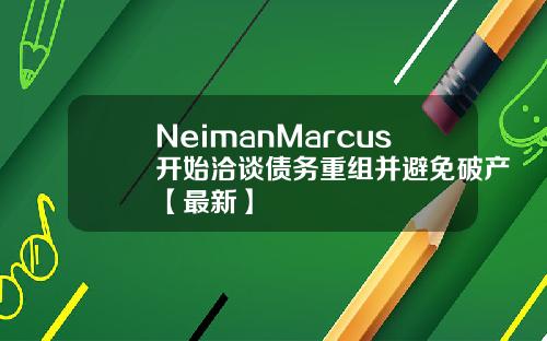 NeimanMarcus开始洽谈债务重组并避免破产【最新】