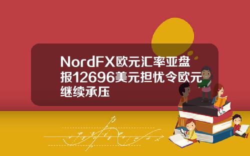 NordFX欧元汇率亚盘报12696美元担忧令欧元继续承压