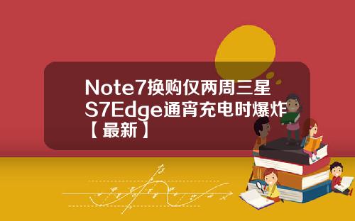 Note7换购仅两周三星S7Edge通宵充电时爆炸【最新】
