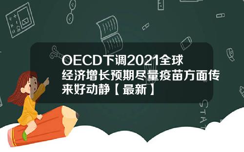 OECD下调2021全球经济增长预期尽量疫苗方面传来好动静【最新】