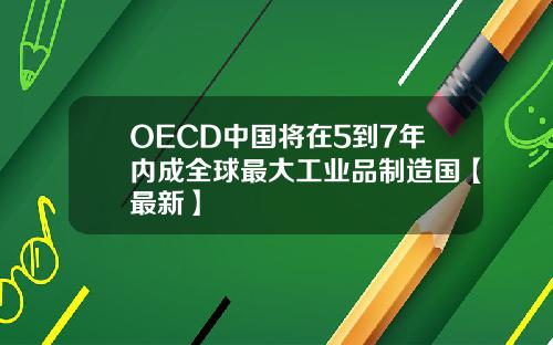 OECD中国将在5到7年内成全球最大工业品制造国【最新】