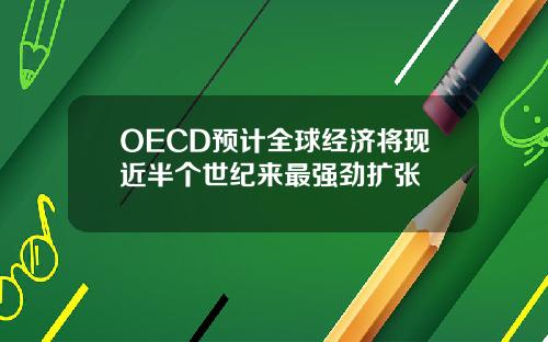 OECD预计全球经济将现近半个世纪来最强劲扩张