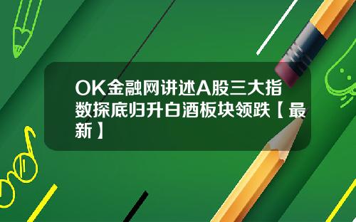 OK金融网讲述A股三大指数探底归升白酒板块领跌【最新】