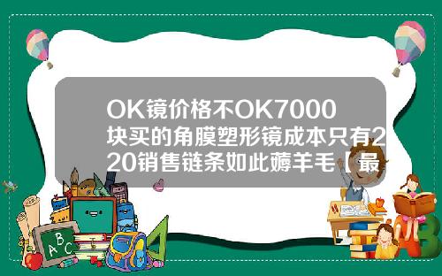 OK镜价格不OK7000块买的角膜塑形镜成本只有220销售链条如此薅羊毛【最新】