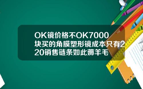 OK镜价格不OK7000块买的角膜塑形镜成本只有220销售链条如此薅羊毛