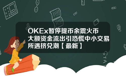 OKEx暂停提币余震火币大额资金流出引恐慌中小交易所遇挤兑潮【最新】