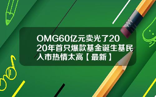 OMG60亿元卖光了2020年首只爆款基金诞生基民入市热情太高【最新】