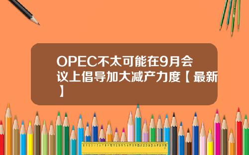 OPEC不太可能在9月会议上倡导加大减产力度【最新】