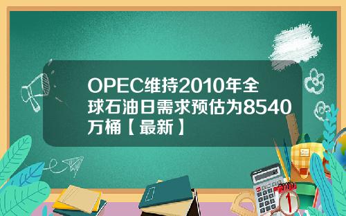OPEC维持2010年全球石油日需求预估为8540万桶【最新】