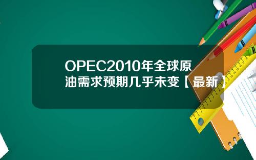 OPEC2010年全球原油需求预期几乎未变【最新】