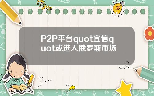P2P平台quot宜信quot或进入俄罗斯市场