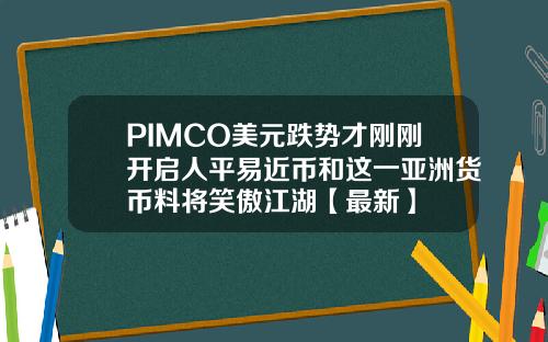PIMCO美元跌势才刚刚开启人平易近币和这一亚洲货币料将笑傲江湖【最新】