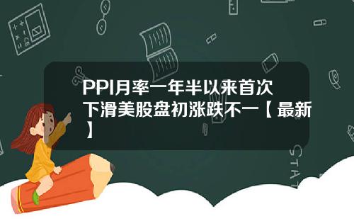 PPI月率一年半以来首次下滑美股盘初涨跌不一【最新】