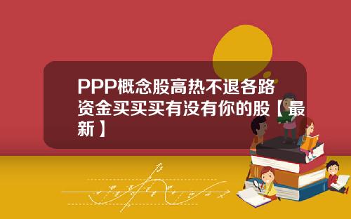 PPP概念股高热不退各路资金买买买有没有你的股【最新】