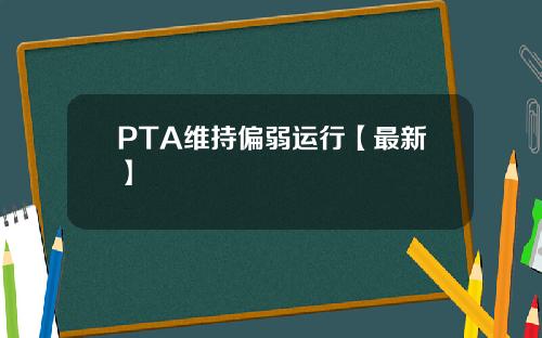 PTA维持偏弱运行【最新】