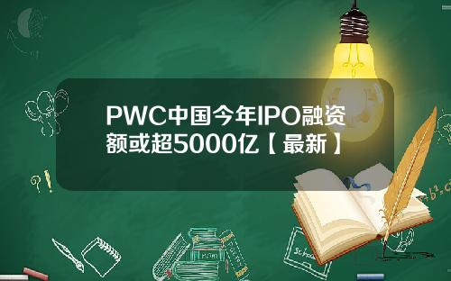 PWC中国今年IPO融资额或超5000亿【最新】