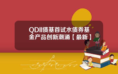 QDII债基首试水债券基金产品创新潮涌【最新】