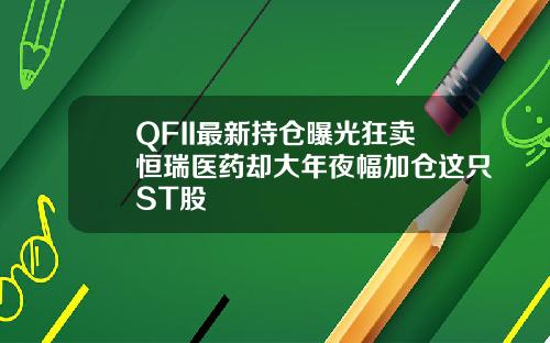 QFII最新持仓曝光狂卖恒瑞医药却大年夜幅加仓这只ST股