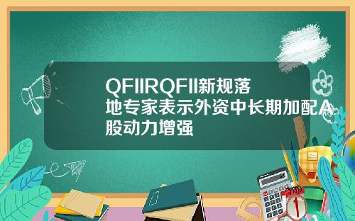 QFIIRQFII新规落地专家表示外资中长期加配A股动力增强