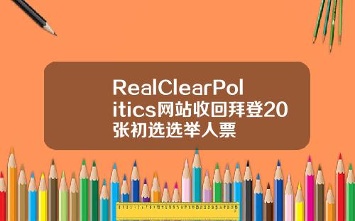 RealClearPolitics网站收回拜登20张初选选举人票