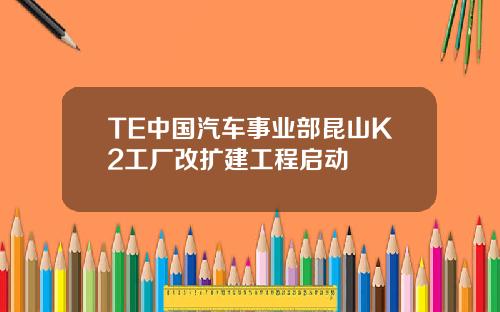 TE中国汽车事业部昆山K2工厂改扩建工程启动