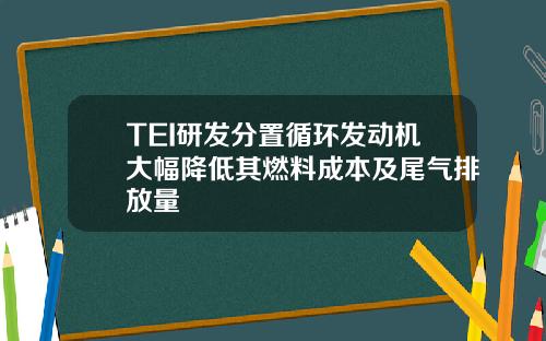 TEI研发分置循环发动机大幅降低其燃料成本及尾气排放量