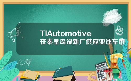 TIAutomotive在秦皇岛设新厂供应亚洲车市