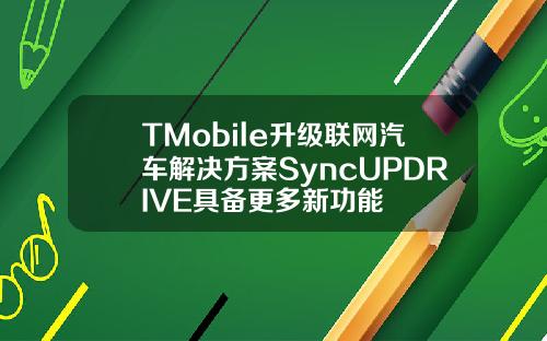 TMobile升级联网汽车解决方案SyncUPDRIVE具备更多新功能