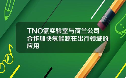 TNO氢实验室与荷兰公司合作加快氢能源在出行领域的应用