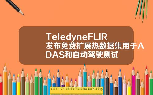 TeledyneFLIR发布免费扩展热数据集用于ADAS和自动驾驶测试