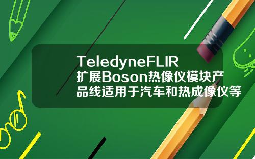 TeledyneFLIR扩展Boson热像仪模块产品线适用于汽车和热成像仪等应用
