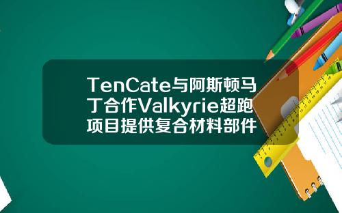 TenCate与阿斯顿马丁合作Valkyrie超跑项目提供复合材料部件