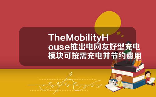 TheMobilityHouse推出电网友好型充电模块可按需充电并节约费用