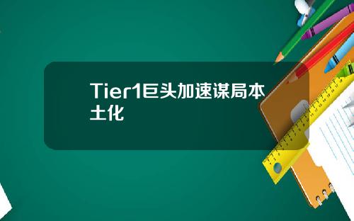 Tier1巨头加速谋局本土化