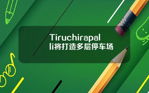 Tiruchirapalli将打造多层停车场